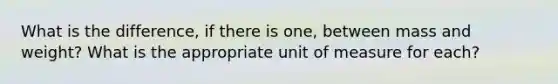 What is the difference, if there is one, between mass and weight? What is the appropriate unit of measure for each?