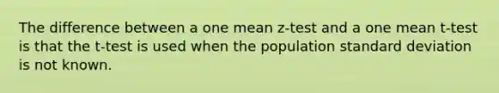 The difference between a one mean z-test and a one mean t-test is that the t-test is used when the population standard deviation is not known.