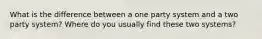 What is the difference between a one party system and a two party system? Where do you usually find these two systems?
