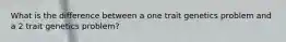 What is the difference between a one trait genetics problem and a 2 trait genetics problem?