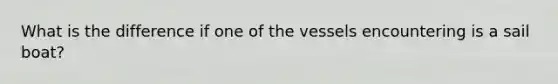 What is the difference if one of the vessels encountering is a sail boat?