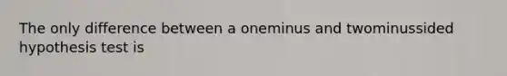 The only difference between a oneminus and twominussided hypothesis test is