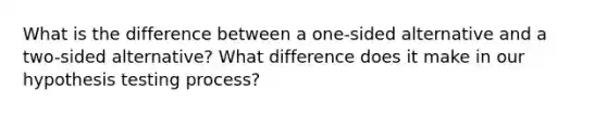 What is the difference between a one-sided alternative and a two-sided alternative? What difference does it make in our hypothesis testing process?