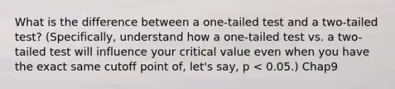 What is the difference between a one-tailed test and a two-tailed test? (Specifically, understand how a one-tailed test vs. a two-tailed test will influence your critical value even when you have the exact same cutoff point of, let's say, p < 0.05.) Chap9