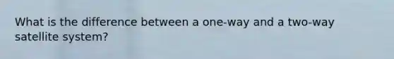 What is the difference between a one-way and a two-way satellite system?