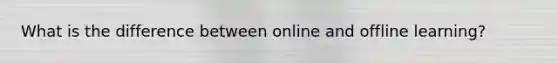 What is the difference between online and offline learning?