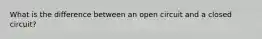 What is the difference between an open circuit and a closed circuit?