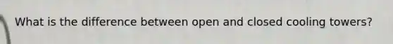 What is the difference between open and closed cooling towers?
