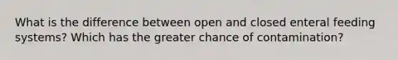 What is the difference between open and closed enteral feeding systems? Which has the greater chance of contamination?