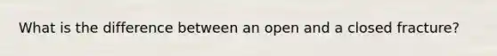 What is the difference between an open and a closed fracture?