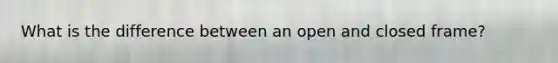 What is the difference between an open and closed frame?