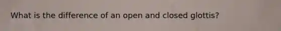 What is the difference of an open and closed glottis?