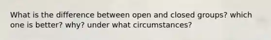 What is the difference between open and closed groups? which one is better? why? under what circumstances?