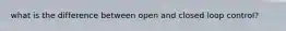 what is the difference between open and closed loop control?
