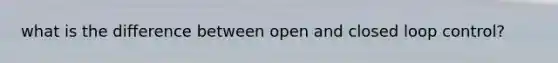 what is the difference between open and closed loop control?