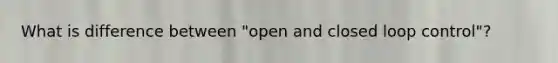 What is difference between "open and closed loop control"?