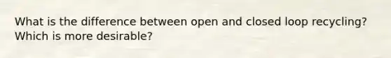 What is the difference between open and closed loop recycling? Which is more desirable?