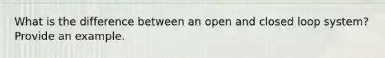 What is the difference between an open and closed loop system? Provide an example.