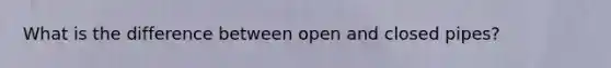 What is the difference between open and closed pipes?