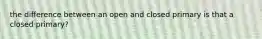 the difference between an open and closed primary is that a closed primary?