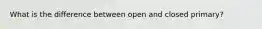 What is the difference between open and closed primary?