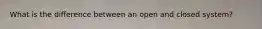 What is the difference between an open and closed system?