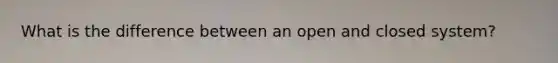 What is the difference between an open and closed system?