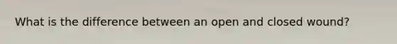 What is the difference between an open and closed wound?