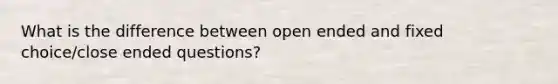 What is the difference between open ended and fixed choice/close ended questions?