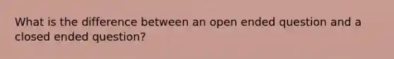 What is the difference between an open ended question and a closed ended question?