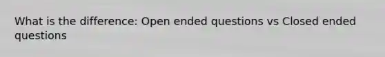 What is the difference: Open ended questions vs Closed ended questions