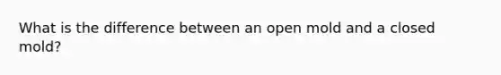 What is the difference between an open mold and a closed mold?