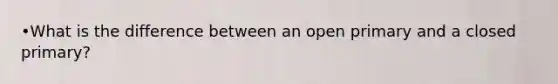 •What is the difference between an open primary and a closed primary?