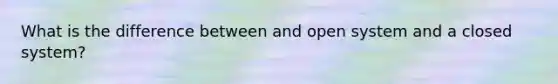 What is the difference between and open system and a closed system?