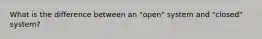 What is the difference between an "open" system and "closed" system?