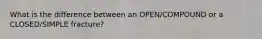 What is the difference between an OPEN/COMPOUND or a CLOSED/SIMPLE fracture?
