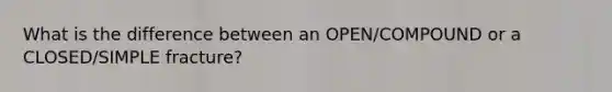 What is the difference between an OPEN/COMPOUND or a CLOSED/SIMPLE fracture?