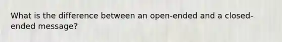 What is the difference between an open-ended and a closed-ended message?