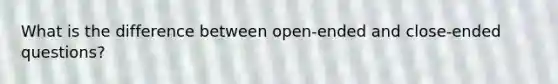 What is the difference between open-ended and close-ended questions?