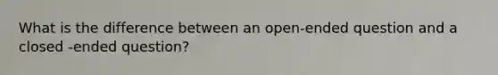 What is the difference between an open-ended question and a closed -ended question?