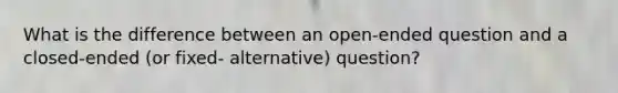 What is the difference between an open-ended question and a closed-ended (or fixed- alternative) question?