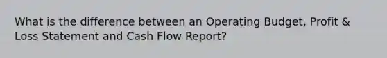 What is the difference between an Operating Budget, Profit & Loss Statement and Cash Flow Report?