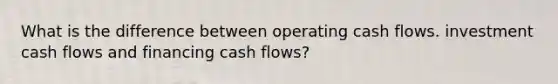 What is the difference between operating cash flows. investment cash flows and financing cash flows?