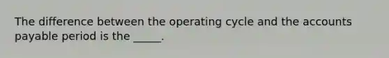 The difference between the operating cycle and the accounts payable period is the _____.