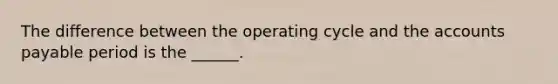 The difference between the operating cycle and the accounts payable period is the ______.