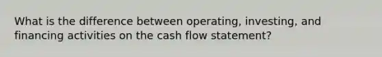 What is the difference between operating, investing, and financing activities on the cash flow statement?