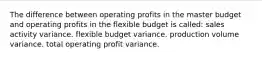 The difference between operating profits in the master budget and operating profits in the flexible budget is called: sales activity variance. flexible budget variance. production volume variance. total operating profit variance.