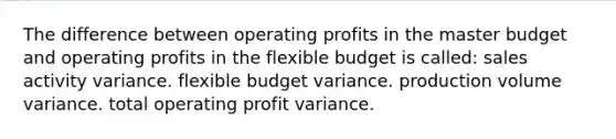 The difference between operating profits in the master budget and operating profits in the flexible budget is called: sales activity variance. flexible budget variance. production volume variance. total operating profit variance.