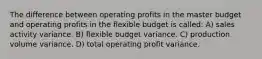 The difference between operating profits in the master budget and operating profits in the flexible budget is called: A) sales activity variance. B) flexible budget variance. C) production volume variance. D) total operating profit variance.