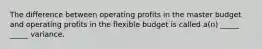 The difference between operating profits in the master budget and operating profits in the flexible budget is called a(n) _____ _____ variance.